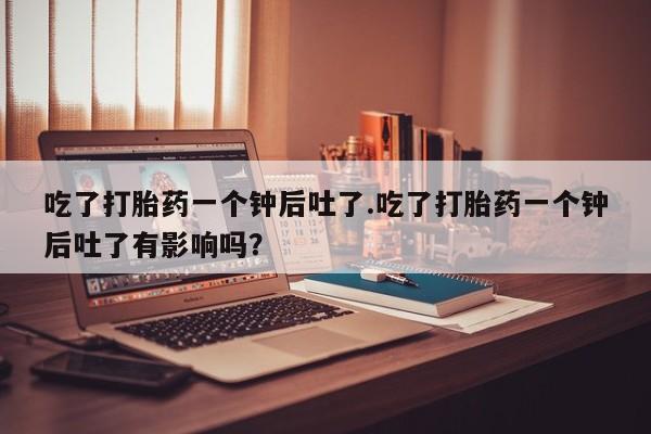 打胎药专卖微信全国包邮吃了打胎药一个钟后吐了.吃了打胎药一个钟后吐了有影响吗？