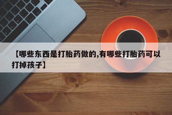 打胎药专卖微信全国包邮【哪些东西是打胎药做的,有哪些打胎药可以打掉孩子】