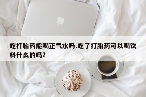 打胎药专卖微信全国包邮吃打胎药能喝正气水吗.吃了打胎药可以喝饮料什么的吗？
