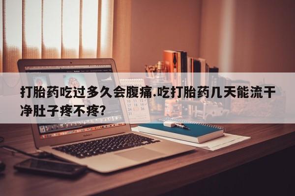 打胎药专卖微信全国包邮打胎药吃过多久会腹痛.吃打胎药几天能流干净肚子疼不疼？