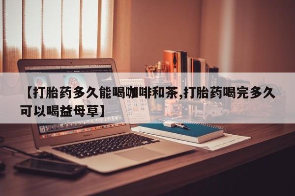 打胎药专卖微信全国包邮【打胎药多久能喝咖啡和茶,打胎药喝完多久可以喝益母草】