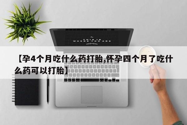 打胎药专卖微信全国包邮【孕4个月吃什么药打胎,怀孕四个月了吃什么药可以打胎】