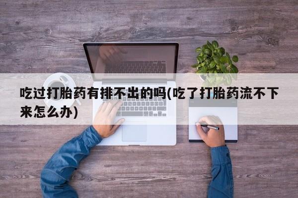 打胎药专卖微信全国包邮吃过打胎药有排不出的吗(吃了打胎药流不下来怎么办)
