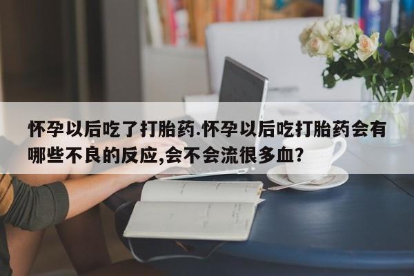 打胎药专卖微信全国包邮怀孕以后吃了打胎药.怀孕以后吃打胎药会有哪些不良的反应,会不会流很多血？