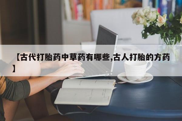 打胎药专卖微信全国包邮【古代打胎药中草药有哪些,古人打胎的方药】
