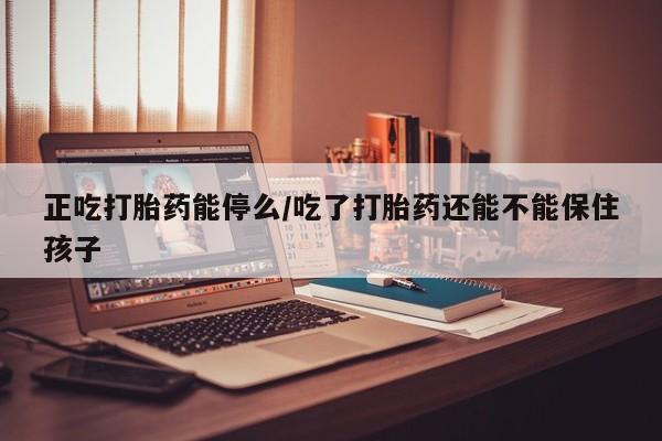 打胎药专卖微信全国包邮正吃打胎药能停么/吃了打胎药还能不能保住孩子