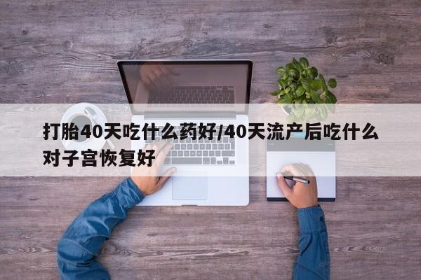 打胎药专卖微信全国包邮打胎40天吃什么药好/40天流产后吃什么对子宫恢复好