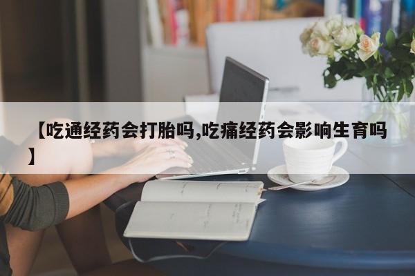 打胎药专卖微信全国包邮【吃通经药会打胎吗,吃痛经药会影响生育吗】