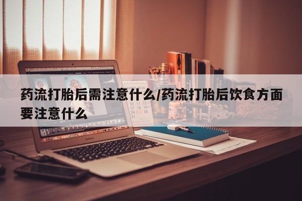 打胎药专卖微信全国包邮药流打胎后需注意什么/药流打胎后饮食方面要注意什么