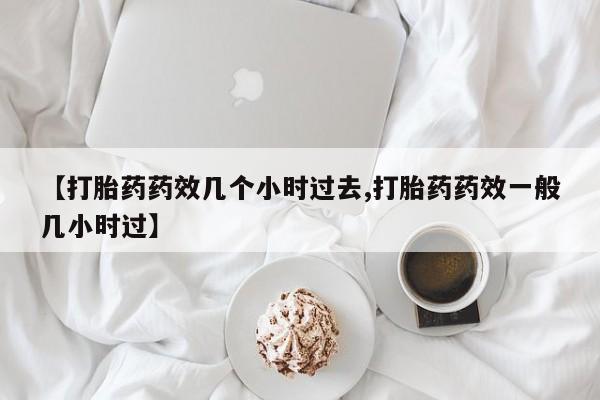 打胎药专卖微信全国包邮【打胎药药效几个小时过去,打胎药药效一般几小时过】