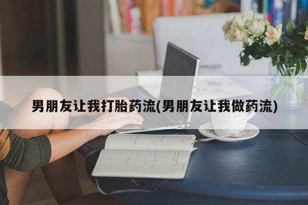打胎药专卖微信全国包邮男朋友让我打胎药流(男朋友让我做药流)