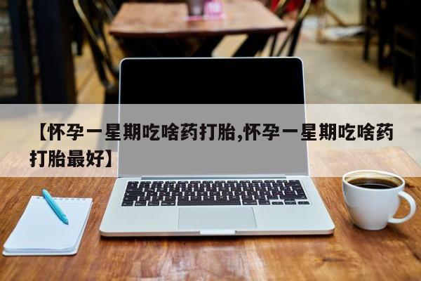 打胎药专卖微信全国包邮【怀孕一星期吃啥药打胎,怀孕一星期吃啥药打胎最好】