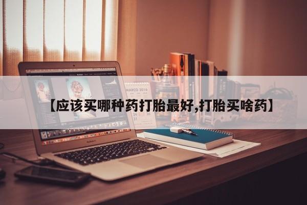 打胎药专卖微信全国包邮【应该买哪种药打胎最好,打胎买啥药】