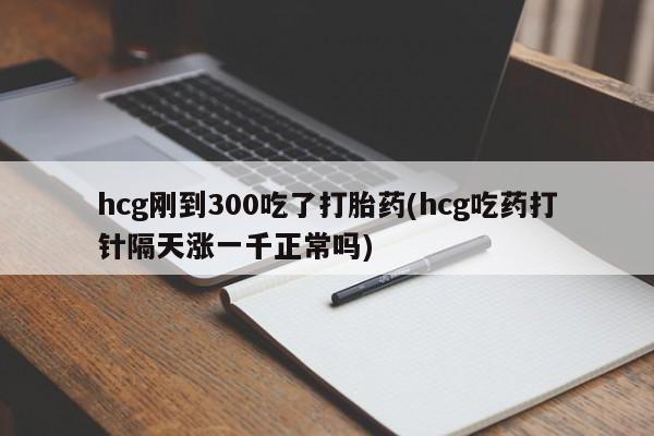 打胎药专卖微信全国包邮hcg刚到300吃了打胎药(hcg吃药打针隔天涨一千正常吗)