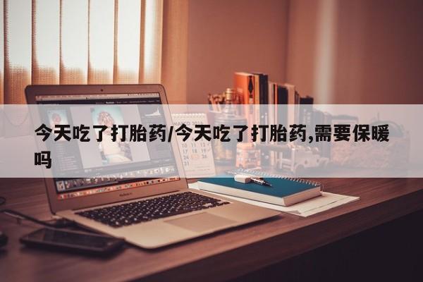 打胎药专卖微信全国包邮今天吃了打胎药/今天吃了打胎药,需要保暖吗