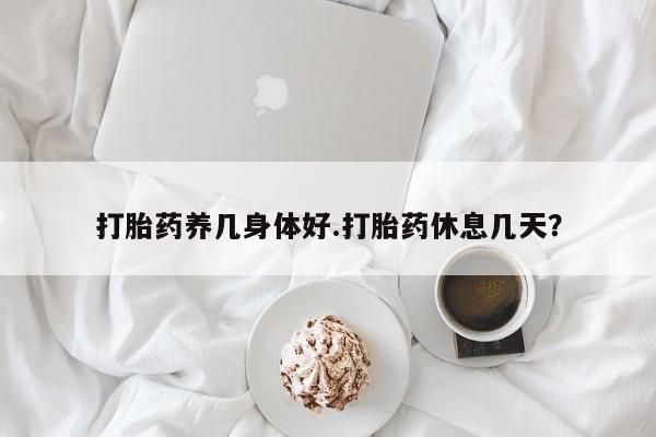 打胎药专卖微信全国包邮打胎药养几身体好.打胎药休息几天？