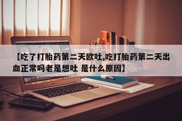 打胎药专卖微信全国包邮【吃了打胎药第二天欧吐,吃打胎药第二天出血正常吗老是想吐 是什么原因】