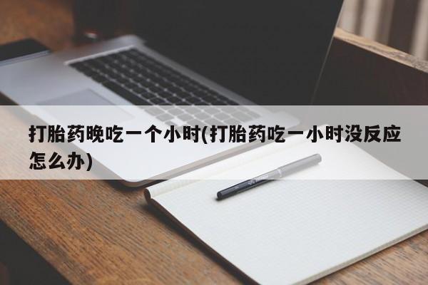 打胎药专卖微信全国包邮打胎药晚吃一个小时(打胎药吃一小时没反应怎么办)