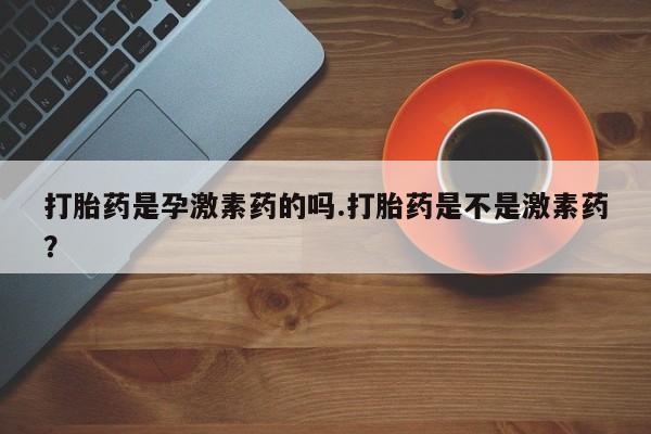 打胎药专卖微信全国包邮打胎药是孕激素药的吗.打胎药是不是激素药？
