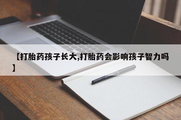 打胎药专卖微信全国包邮【打胎药孩子长大,打胎药会影响孩子智力吗】