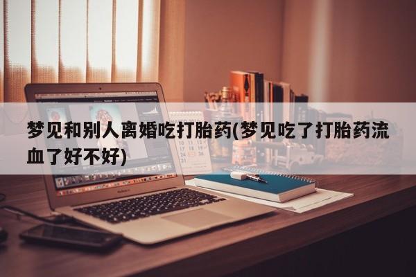 打胎药专卖微信全国包邮梦见和别人离婚吃打胎药(梦见吃了打胎药流血了好不好)