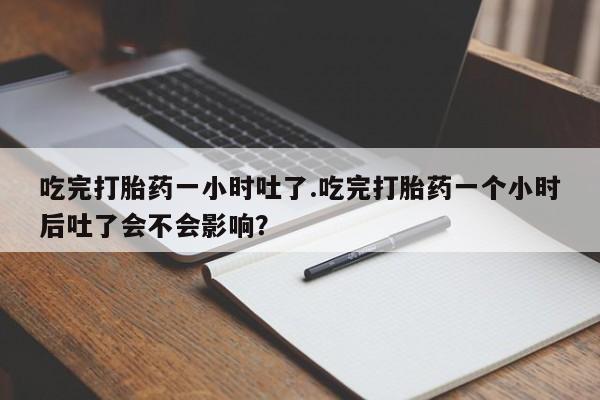 打胎药专卖微信全国包邮吃完打胎药一小时吐了.吃完打胎药一个小时后吐了会不会影响？