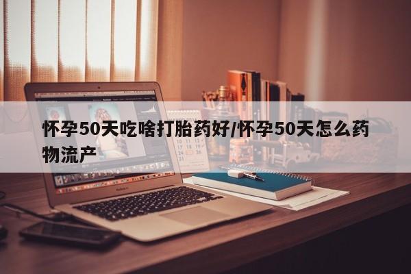 打胎药专卖微信全国包邮怀孕50天吃啥打胎药好/怀孕50天怎么药物流产