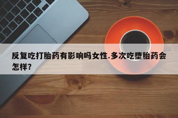 打胎药专卖微信全国包邮反复吃打胎药有影响吗女性.多次吃堕胎药会怎样？