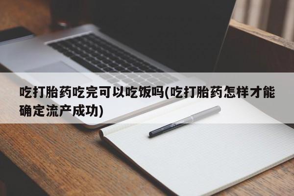 打胎药专卖微信全国包邮吃打胎药吃完可以吃饭吗(吃打胎药怎样才能确定流产成功)