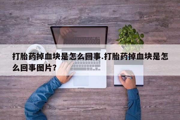 打胎药专卖微信全国包邮打胎药掉血块是怎么回事.打胎药掉血块是怎么回事图片？