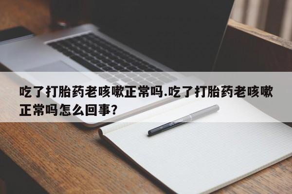 打胎药专卖微信全国包邮吃了打胎药老咳嗽正常吗.吃了打胎药老咳嗽正常吗怎么回事？