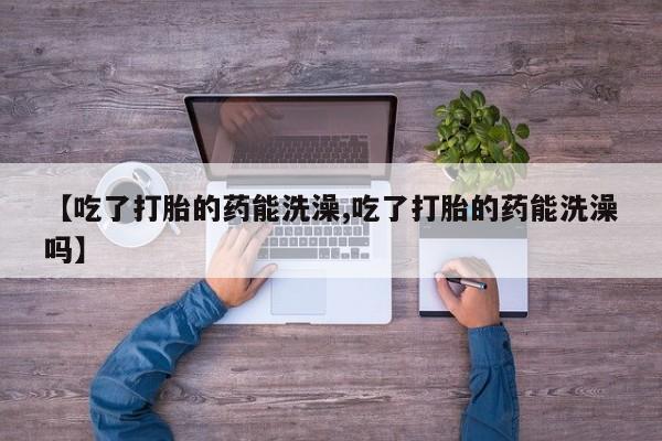 打胎药专卖微信全国包邮【吃了打胎的药能洗澡,吃了打胎的药能洗澡吗】