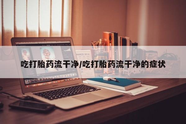 打胎药专卖微信全国包邮吃打胎药流干净/吃打胎药流干净的症状