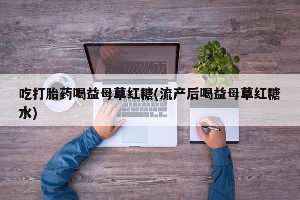 打胎药专卖微信全国包邮吃打胎药喝益母草红糖(流产后喝益母草红糖水)