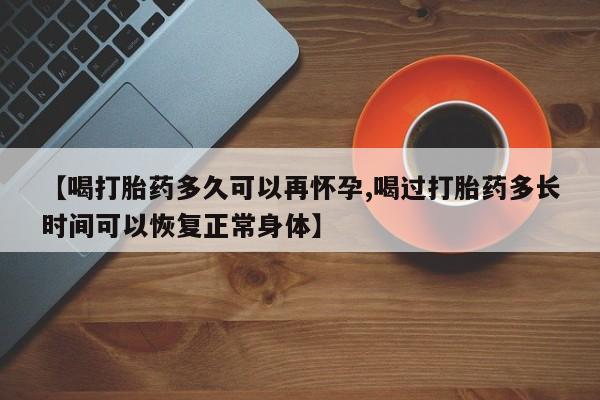 打胎药专卖微信全国包邮【喝打胎药多久可以再怀孕,喝过打胎药多长时间可以恢复正常身体】