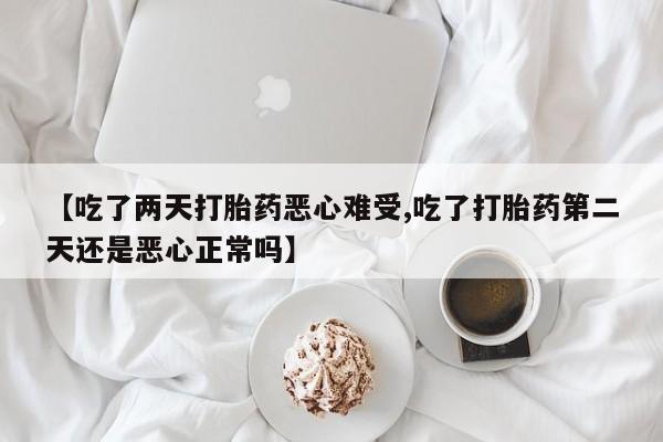 打胎药专卖微信全国包邮【吃了两天打胎药恶心难受,吃了打胎药第二天还是恶心正常吗】