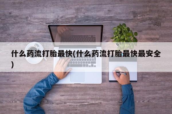 打胎药专卖微信全国包邮什么药流打胎最快(什么药流打胎最快最安全)