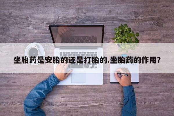 打胎药专卖微信全国包邮坐胎药是安胎的还是打胎的.坐胎药的作用？
