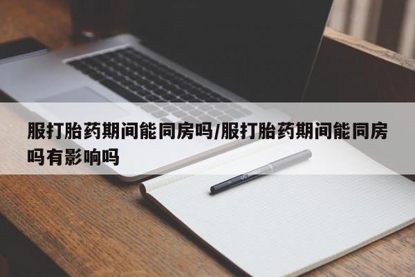 打胎药专卖微信全国包邮服打胎药期间能同房吗/服打胎药期间能同房吗有影响吗