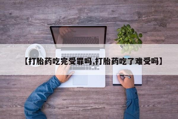 打胎药专卖微信全国包邮【打胎药吃完受罪吗,打胎药吃了难受吗】