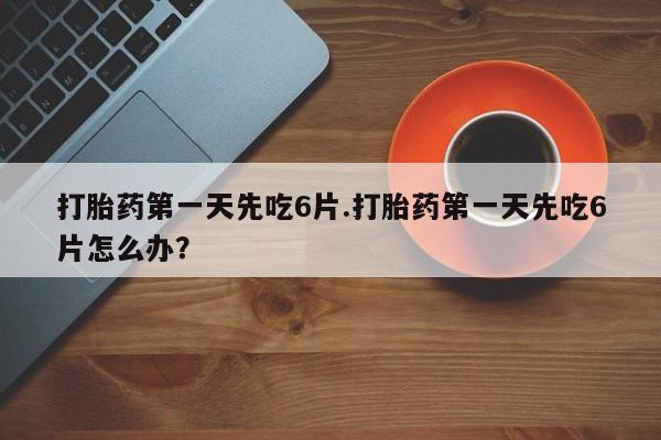 打胎药专卖微信全国包邮打胎药第一天先吃6片.打胎药第一天先吃6片怎么办？