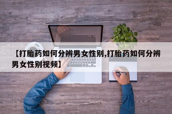 打胎药专卖微信全国包邮【打胎药如何分辨男女性别,打胎药如何分辨男女性别视频】