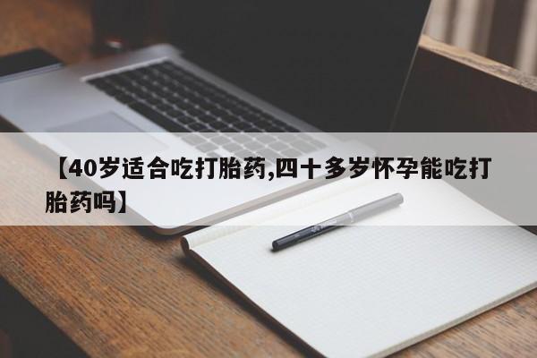 打胎药专卖微信全国包邮【40岁适合吃打胎药,四十多岁怀孕能吃打胎药吗】