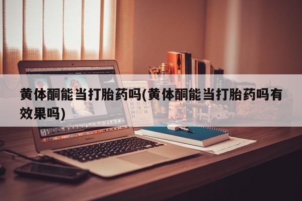 打胎药专卖微信全国包邮黄体酮能当打胎药吗(黄体酮能当打胎药吗有效果吗)