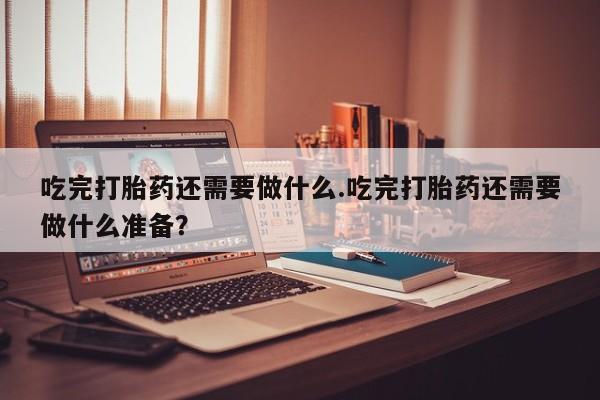 打胎药专卖微信全国包邮吃完打胎药还需要做什么.吃完打胎药还需要做什么准备？