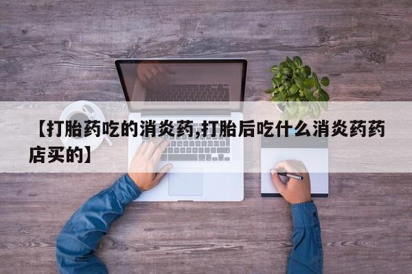 打胎药专卖微信全国包邮【打胎药吃的消炎药,打胎后吃什么消炎药药店买的】