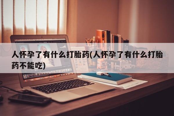打胎药专卖微信全国包邮人怀孕了有什么打胎药(人怀孕了有什么打胎药不能吃)