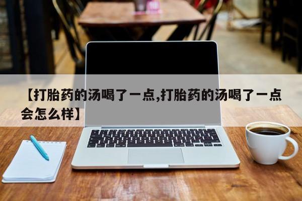 打胎药专卖微信全国包邮【打胎药的汤喝了一点,打胎药的汤喝了一点会怎么样】