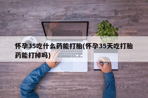 打胎药专卖微信全国包邮怀孕35吃什么药能打胎(怀孕35天吃打胎药能打掉吗)