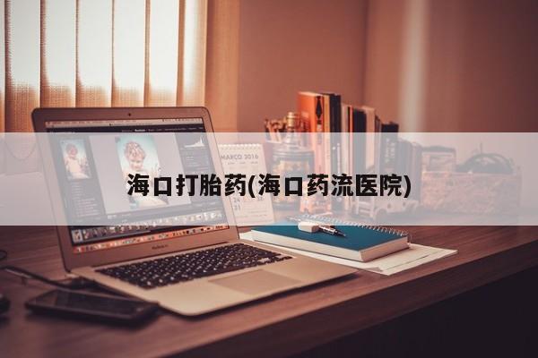 打胎药专卖微信全国包邮海口打胎药(海口药流医院)